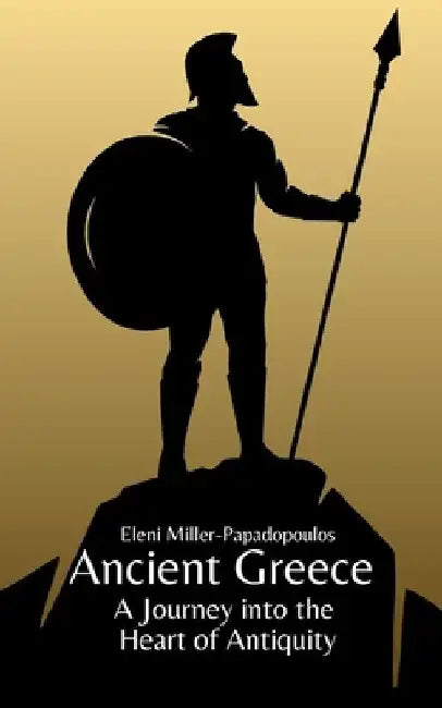 Ancient Greece: A Journey into the Heart of Antiquity by Eleni Miller-Papadopoulos