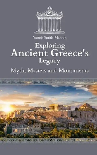 Exploring Ancient Greece's Legacy: Myths, Masters, and Monuments by Yannis Smith-Manolis
