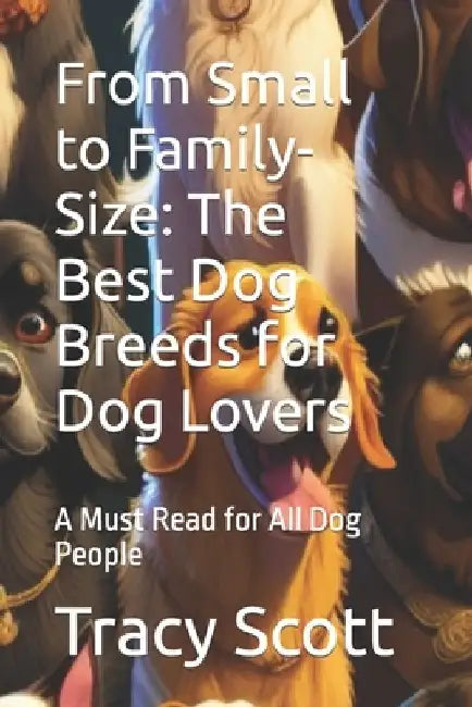 From Small to Family-Size: The Best Dog Breeds for Dog Lovers: A Must Read for All Dog People by Tracy Scott