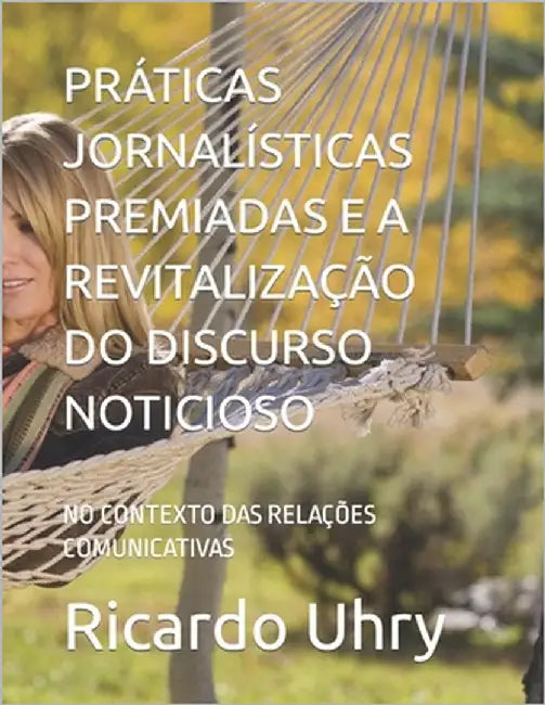 Práticas Jornalísticas Premiadas E a Revitalização Do Discurso Noticioso: No Contexto Das Relações Comunicativas by Uhry, Ricardo