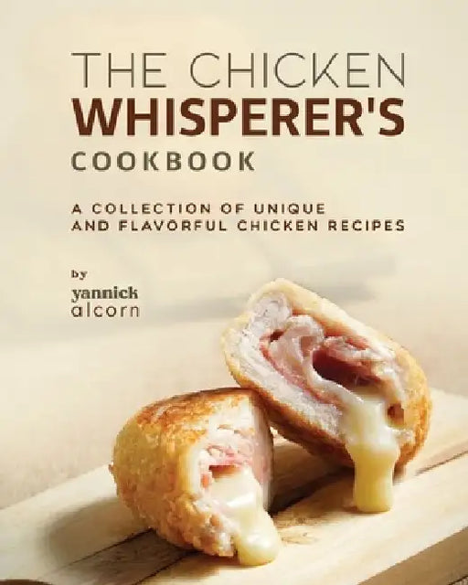 The Chicken Whisperer's Cookbook: A Collection of Unique and Flavorful Chicken Recipes by Yannick Alcorn