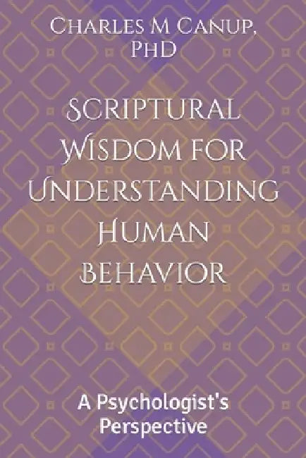 Scriptural Wisdom for Understanding Human Behavior: A Psychologist's Perspective by Charles M. Canup