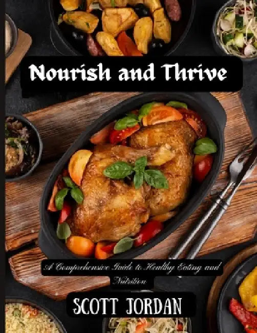 Nourish and Thrive: A Comprehensive Guide to Healthy Eating and Nutrition by Scott Jordan