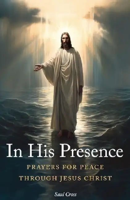 In His Presence: Prayers for Peace Through Jesus Christ by Saul Cross