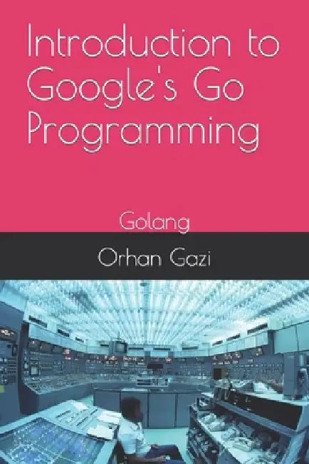 Introduction to Google's Go Programming: Golang by Orhan Gazi