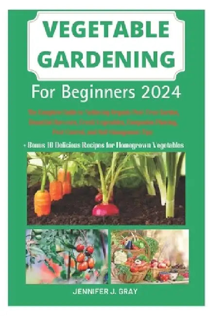 Vegetable Gardening For Beginners 2024: The Complete Guide to Achieving Organic Pest-Free Garden, Bountiful Harvests, Fresh Vegetables, Companion Plan by Jennifer J. Gray