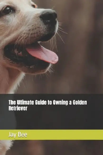 The Ultimate Guide to Owning a Golden Retriever by Jay Bee