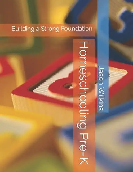 Homeschooling Pre-K: Building a Strong Foundation by Jason Wilkins