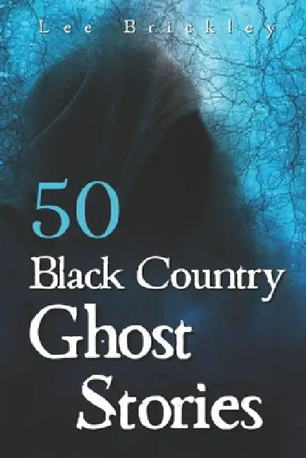 50 Black Country Ghost Stories: From Coal Mines to Castles: Eerie Accounts of Black Country Spirits by Lee Brickley