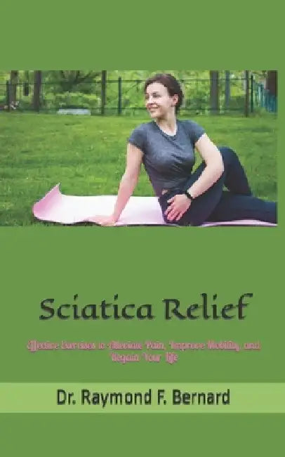 Sciatica Relief: Effective Exercises to Alleviate Pain, Improve Mobility, and Regain Your Life by Raymond F. Bernard