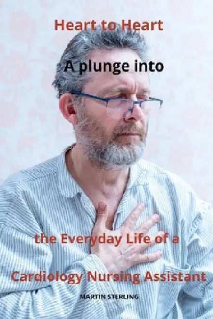 Heart to Heart: A plunge into the Everyday Life of a Cardiology Nursing Assistant by Martin Sterling