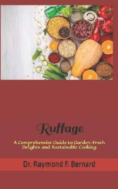 Ruffage: A Comprehensive Guide to Garden-Fresh Delights and Sustainable Cooking by Raymond F. Bernard