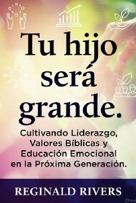 "Tu hijo será grande.": "Cultivando Liderazgo, Valores Bíblicos y Educación Emocional en la Próxima Generación." by Reginald Rivers