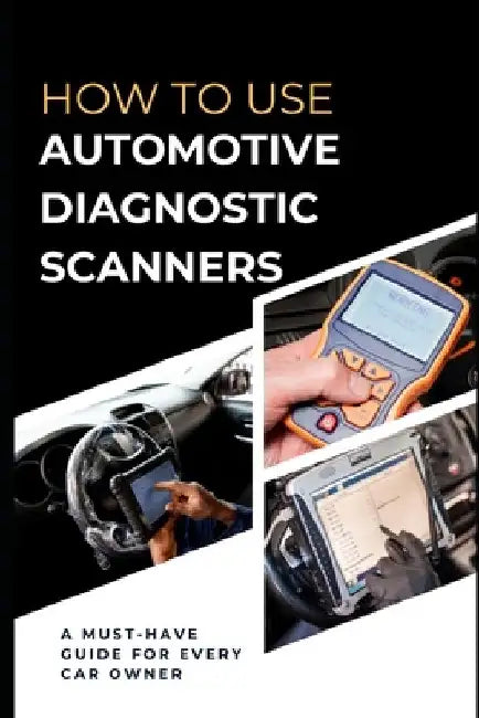 How To Use Automotive Diagnostic Scanners: A Must-have Guide For Every Car Owner by Maxwell Rivers