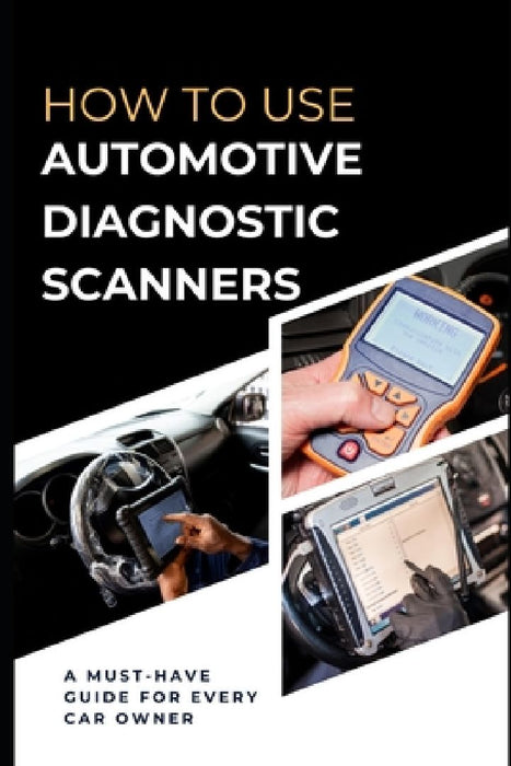 How To Use Automotive Diagnostic Scanners: A Must-have Guide For Every Car Owner by Maxwell Rivers