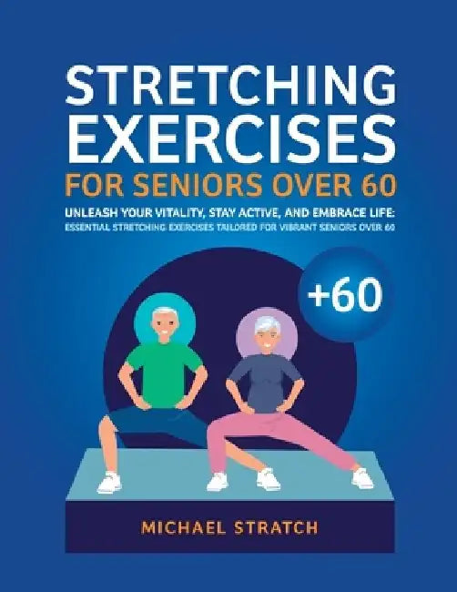 Stretching Exercises for Seniors Over 60: Unleash Your Vitality, Stay Active, and Embrace Life: Essential Stretching Exercises Tailored for Vibrant Se by Michael Stratch