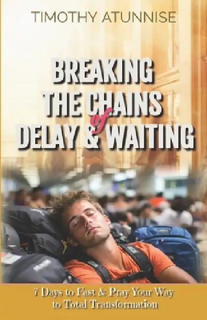 Breaking the Chains of Delay & Waiting: 7 Days to Fast & Pray Your Way to Total Transformation by Timothy Atunnise