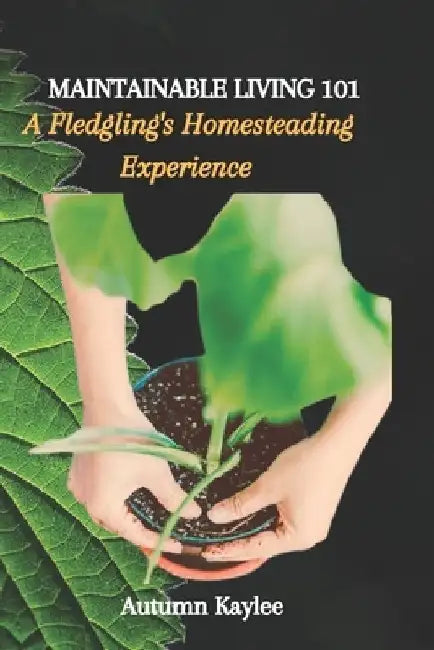 Maintainable Living 101: A Fledgling's Homesteading Experience by Autumn Kaylee