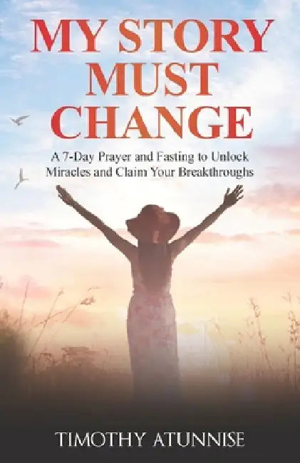 My Story Must Change: A 7-Day Prayer and Fasting to Unlock Miracles and Claim Your Breakthroughs by Timothy Atunnise