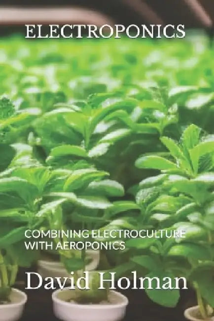 Electroponics: Combining Electroculture with Aeroponics by David Holman