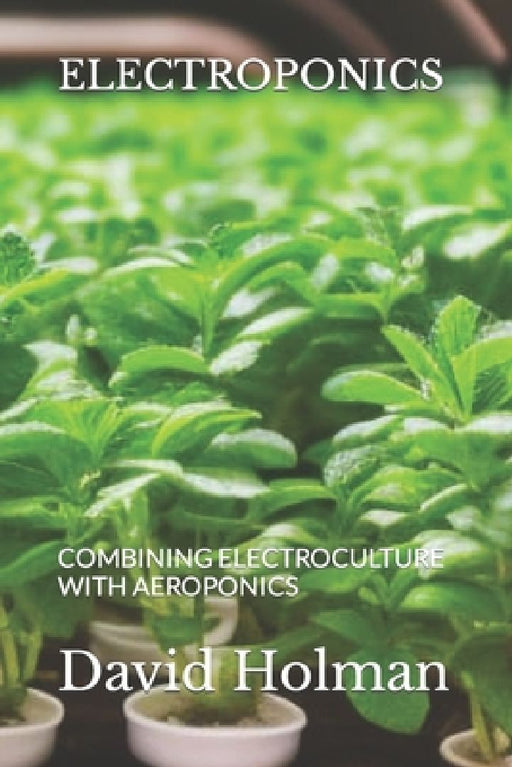 Electroponics: Combining Electroculture with Aeroponics by David Holman
