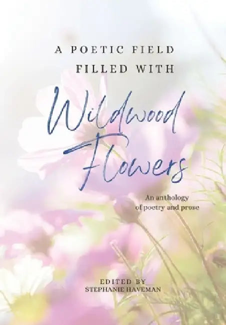 A poetic field filled with Wildwood Flowers: An anthology of poetry and prose by Stephanie Haveman