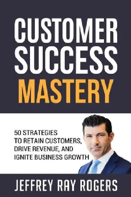 Customer Success Mastery: 50 Strategies to Retain Customers, Drive Revenue, and Ignite Business Growth. by Jeffrey Ray Rogers