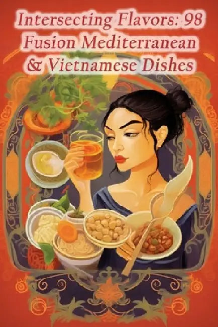 Intersecting Flavors: 98 Fusion Mediterranean & Vietnamese Dishes by The Juicy Junction