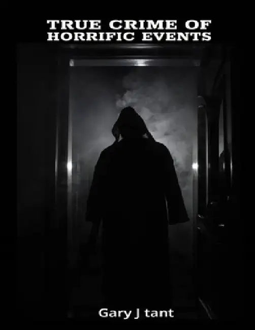 True Crime Of Horrific Events: Shocking true crimes mysteries by Gary J. Tant