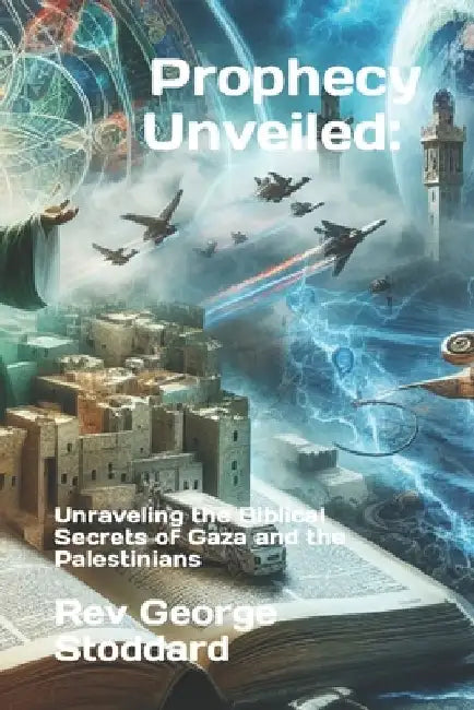 Prophecy Unveiled: Unraveling the Biblical Secrets of Gaza and the Palestinians by George Stoddard