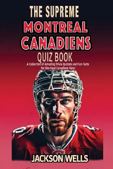 Montreal Canadiens: The Supreme Quiz and Trivia Book for all Ice Hockey Fans by Jackson Wells