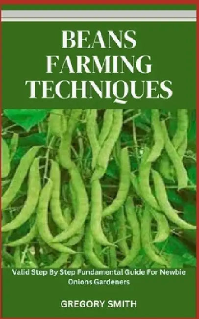 Beans Farming Techniques: Valid Step By Step Fundamental Guide For Newbie Beans Gardeners by Gregory Smith