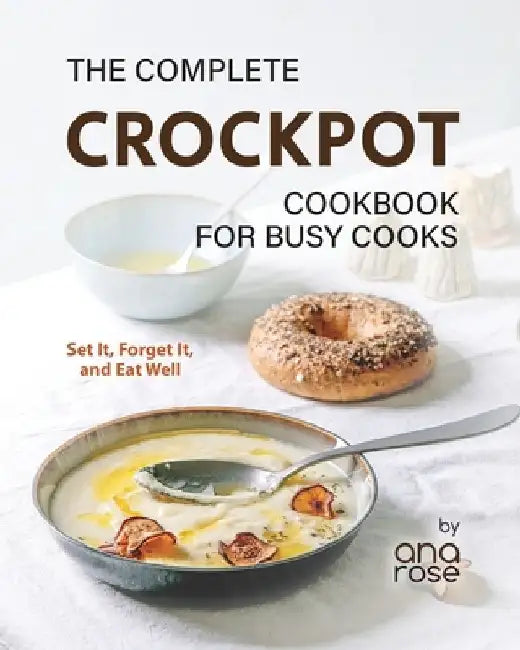 The Complete Crockpot Cookbook for Busy Cooks: Set It, Forget It, and Eat Well by Ana Rose