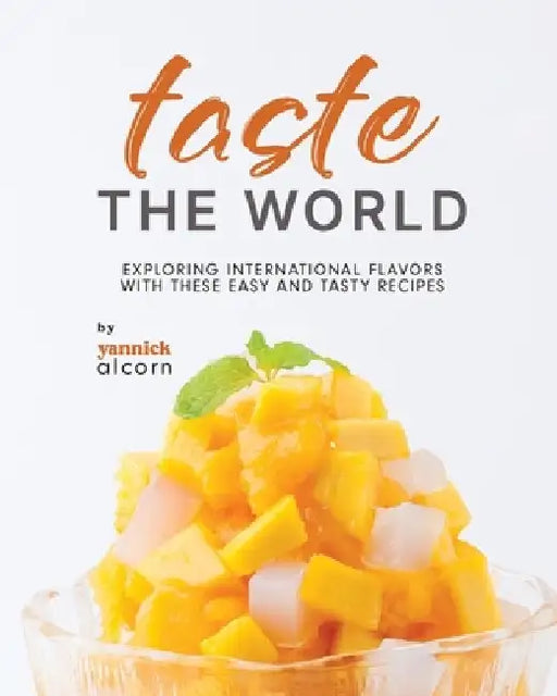Taste the World: Exploring International Flavors with These Easy and Tasty Recipes by Yannick Alcorn