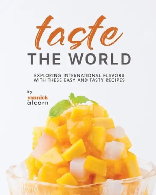 Taste the World: Exploring International Flavors with These Easy and Tasty Recipes by Yannick Alcorn