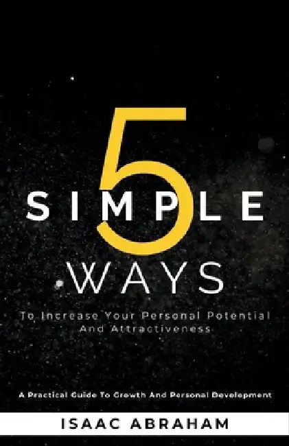 5 Simple Ways To Increase Your Personal Potential and Attractiveness: A practical guide to growth and personal development by Isaac Abraham