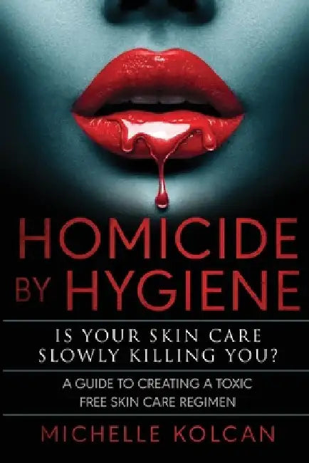 Homicide by Hygiene: Is Your Skincare Slowly Killing You ? by Michelle Kolcan