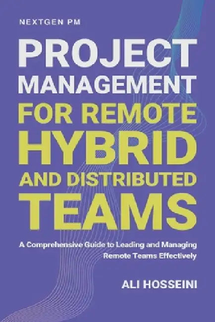 Project Management for Remote, Hybrid, and Distributed Teams: A Comprehensive Guide to Leading and Managing Remote Teams Effectively by Ali Hosseini