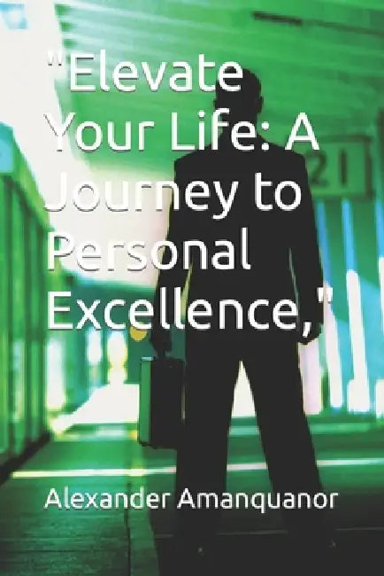 "Elevate Your Life: A Journey to Personal Excellence," by Alexander Amanquanor