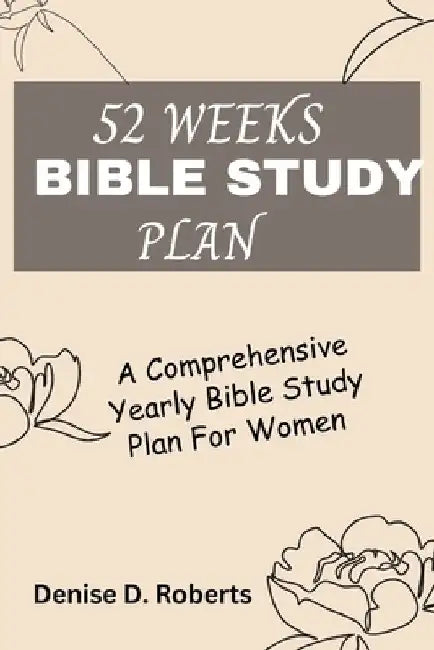 52 Weeks Bible Study Plan: A Comprehensive Yearly Bible Study Plan For Women by Denise D. Roberts