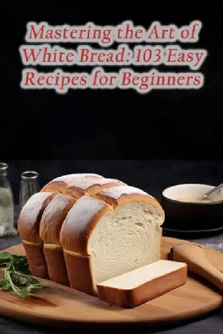 Mastering the Art of White Bread: 103 Easy Recipes for Beginners by Fireside Fare Diner