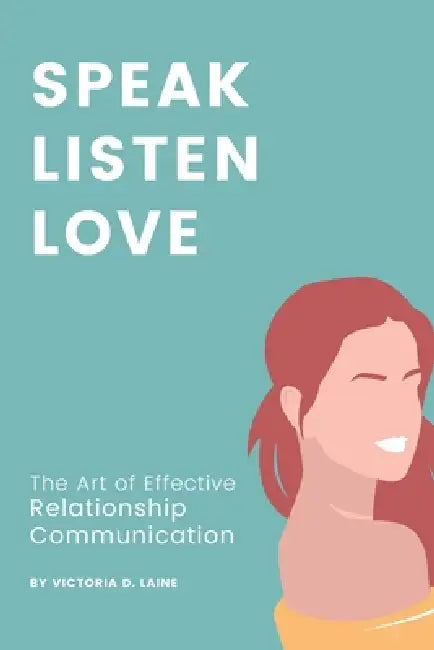 Speak, Listen, Love: The Art of Effective Relationship Communication by Victoria D. Laine