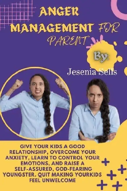 Anger Management for Parent: Give Your Kids A Good Relationship, Overcome Your Anxiety, Learn To Control Your Emotions, And Raise A Self-assured, G by Jesenia Sells