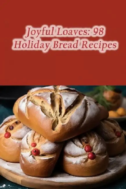 Joyful Loaves: 98 Holiday Bread Recipes by The Sweet Sensation