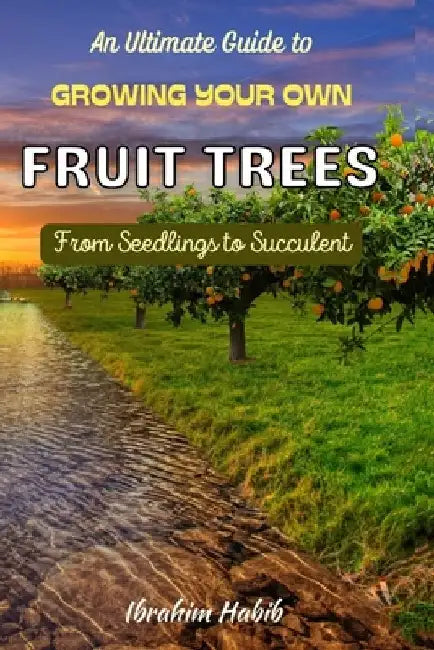 An Ultimate Guide to Growing Your Own Fruit Trees: From Seedlings to Succulent by Ibrahim Habib