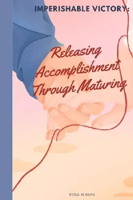 Imperishable Victory: Releasing Accomplishment Through Maturing by Rosa M. Raph