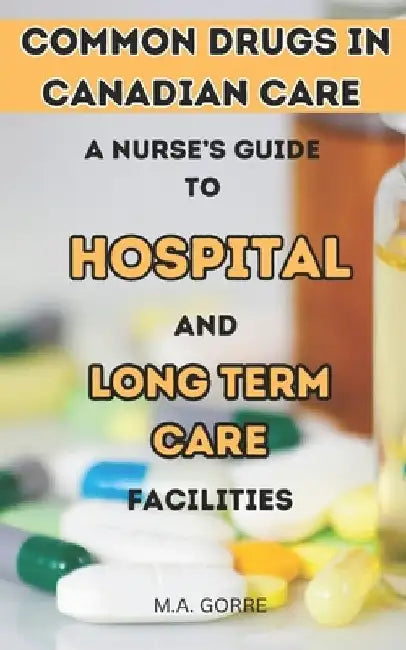 Common Drugs in Canadian Care: A Nurse's Guide to Hospitals and Long-Term Facilities by M. a. Gorre