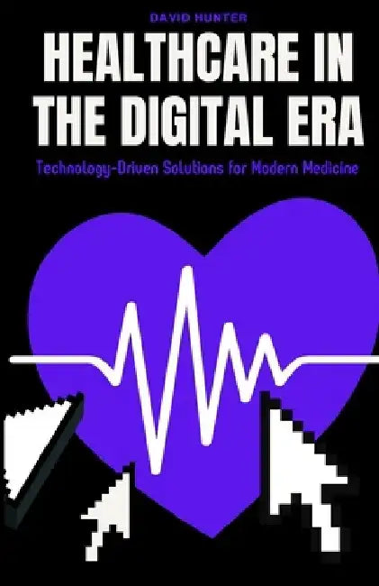 Healthcare in the Digital Era: Technology-Driven Solutions for Modern Medicine by David Hunter
