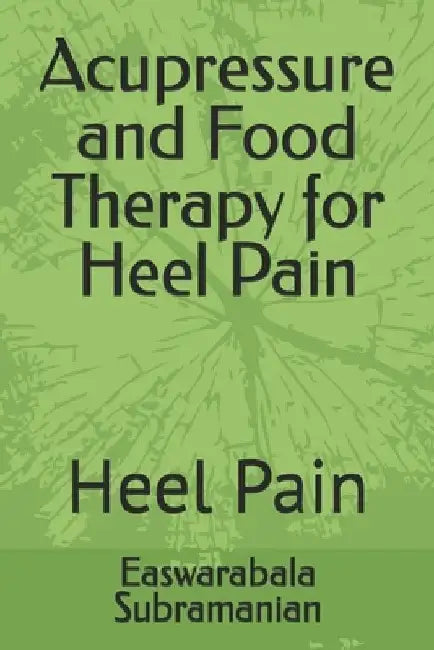 Acupressure and Food Therapy for Heel Pain: Heel Pain by Easwarabala Subramanian