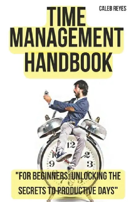 Time Management Handbook: "For Beginners: Unlocking the Secrets to Productive Days" by Сaleb Reyes